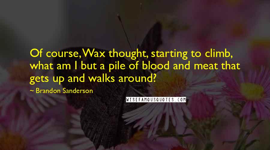 Brandon Sanderson Quotes: Of course, Wax thought, starting to climb, what am I but a pile of blood and meat that gets up and walks around?