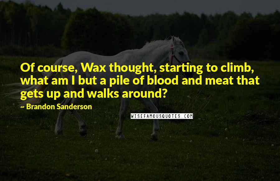 Brandon Sanderson Quotes: Of course, Wax thought, starting to climb, what am I but a pile of blood and meat that gets up and walks around?