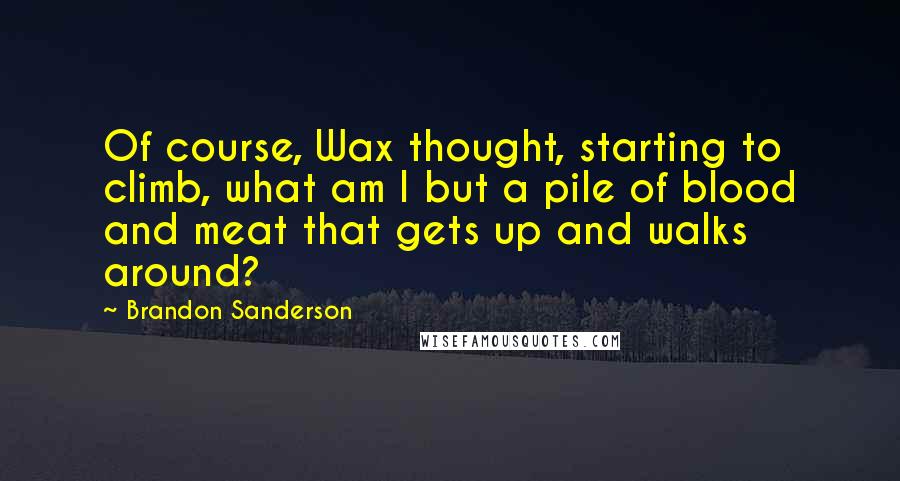 Brandon Sanderson Quotes: Of course, Wax thought, starting to climb, what am I but a pile of blood and meat that gets up and walks around?