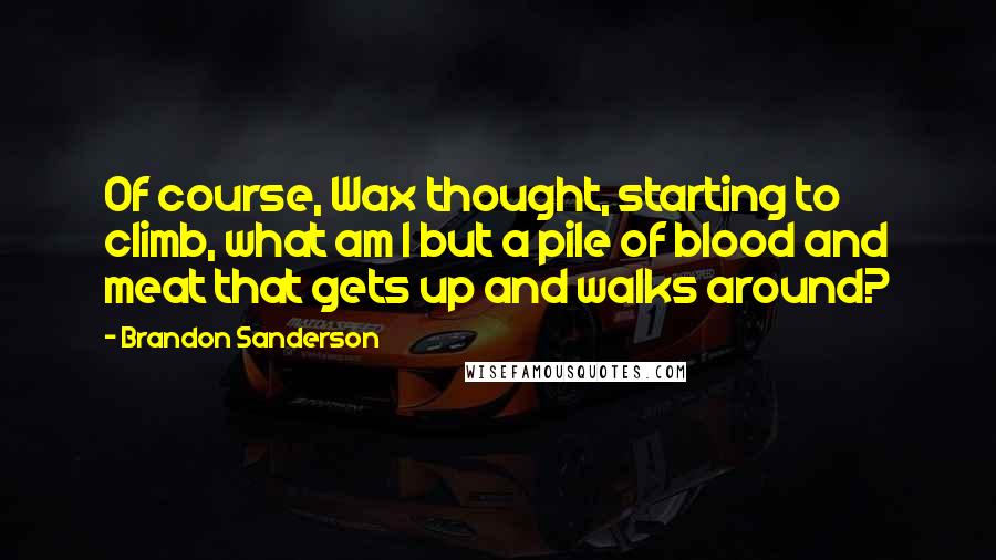 Brandon Sanderson Quotes: Of course, Wax thought, starting to climb, what am I but a pile of blood and meat that gets up and walks around?