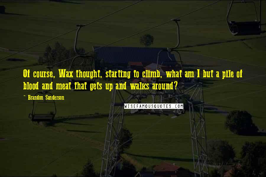 Brandon Sanderson Quotes: Of course, Wax thought, starting to climb, what am I but a pile of blood and meat that gets up and walks around?