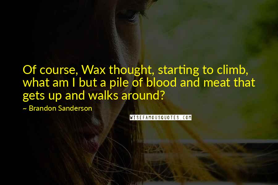 Brandon Sanderson Quotes: Of course, Wax thought, starting to climb, what am I but a pile of blood and meat that gets up and walks around?