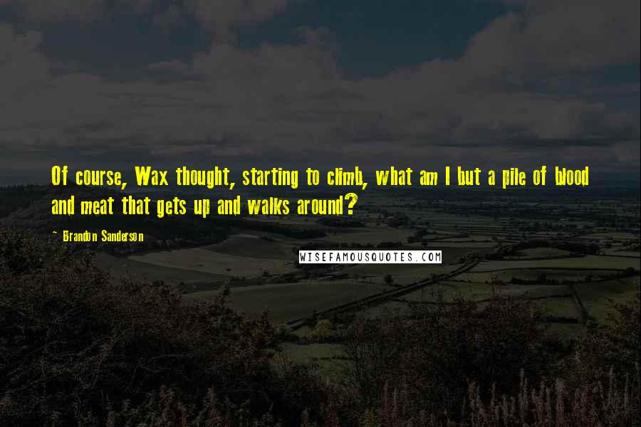 Brandon Sanderson Quotes: Of course, Wax thought, starting to climb, what am I but a pile of blood and meat that gets up and walks around?