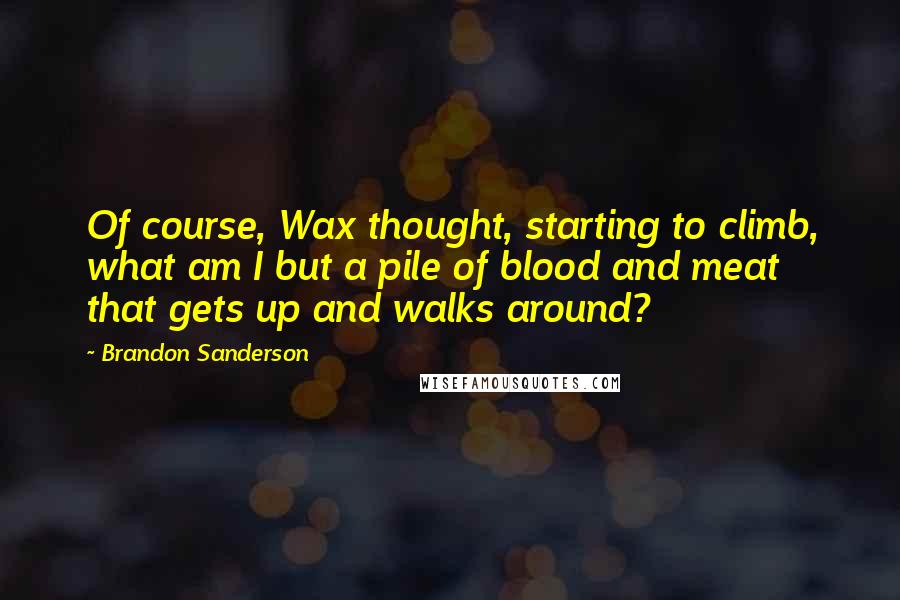 Brandon Sanderson Quotes: Of course, Wax thought, starting to climb, what am I but a pile of blood and meat that gets up and walks around?