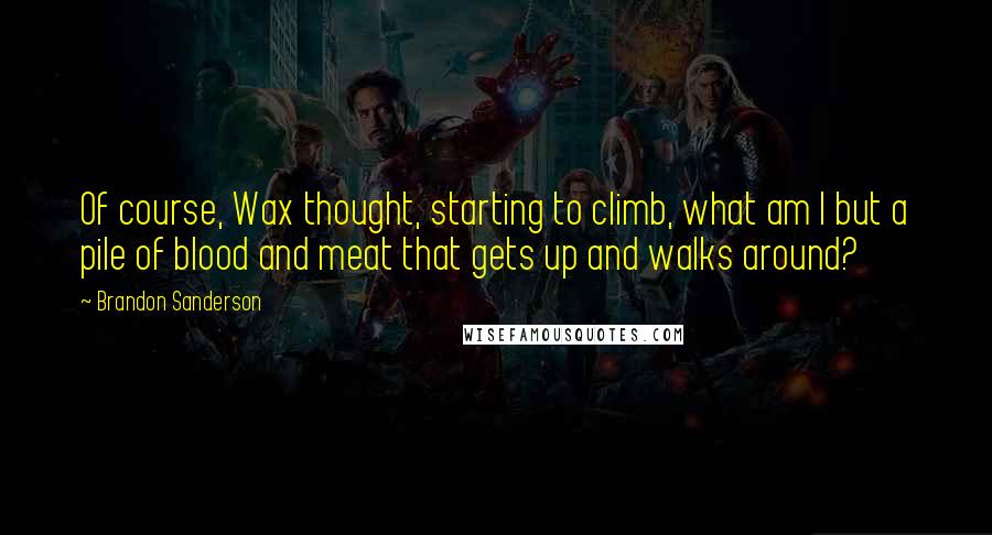 Brandon Sanderson Quotes: Of course, Wax thought, starting to climb, what am I but a pile of blood and meat that gets up and walks around?