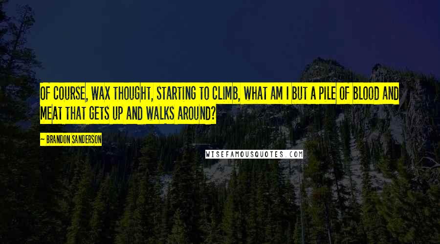 Brandon Sanderson Quotes: Of course, Wax thought, starting to climb, what am I but a pile of blood and meat that gets up and walks around?