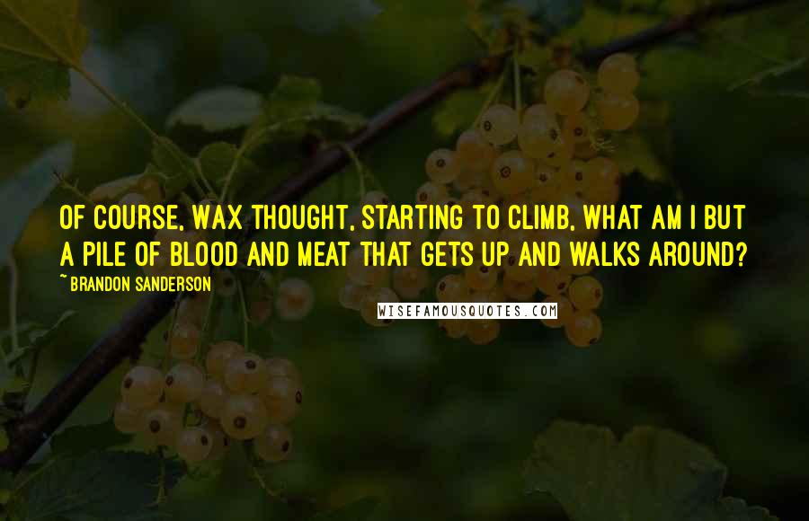 Brandon Sanderson Quotes: Of course, Wax thought, starting to climb, what am I but a pile of blood and meat that gets up and walks around?