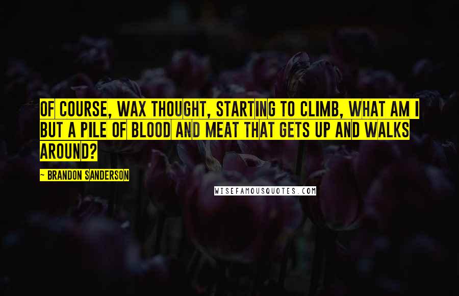 Brandon Sanderson Quotes: Of course, Wax thought, starting to climb, what am I but a pile of blood and meat that gets up and walks around?