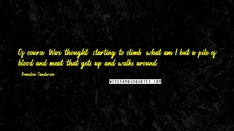 Brandon Sanderson Quotes: Of course, Wax thought, starting to climb, what am I but a pile of blood and meat that gets up and walks around?