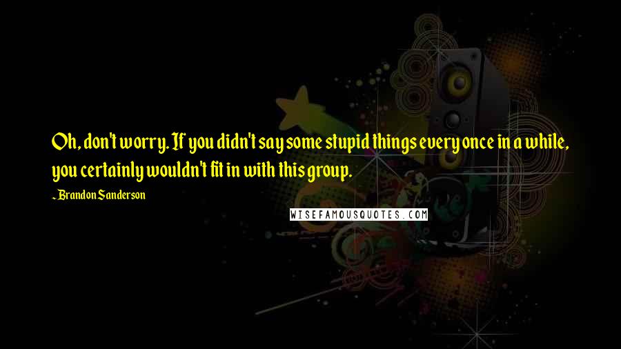 Brandon Sanderson Quotes: Oh, don't worry. If you didn't say some stupid things every once in a while, you certainly wouldn't fit in with this group.