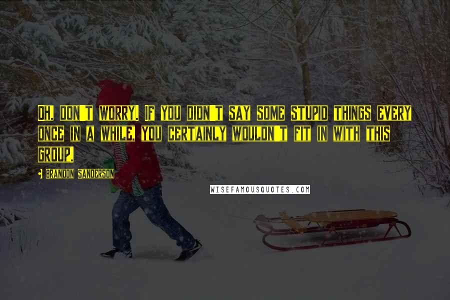 Brandon Sanderson Quotes: Oh, don't worry. If you didn't say some stupid things every once in a while, you certainly wouldn't fit in with this group.