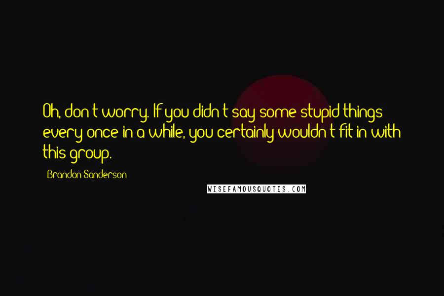 Brandon Sanderson Quotes: Oh, don't worry. If you didn't say some stupid things every once in a while, you certainly wouldn't fit in with this group.