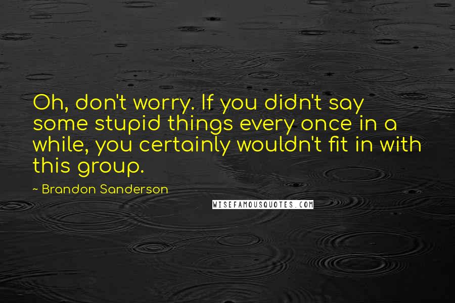 Brandon Sanderson Quotes: Oh, don't worry. If you didn't say some stupid things every once in a while, you certainly wouldn't fit in with this group.