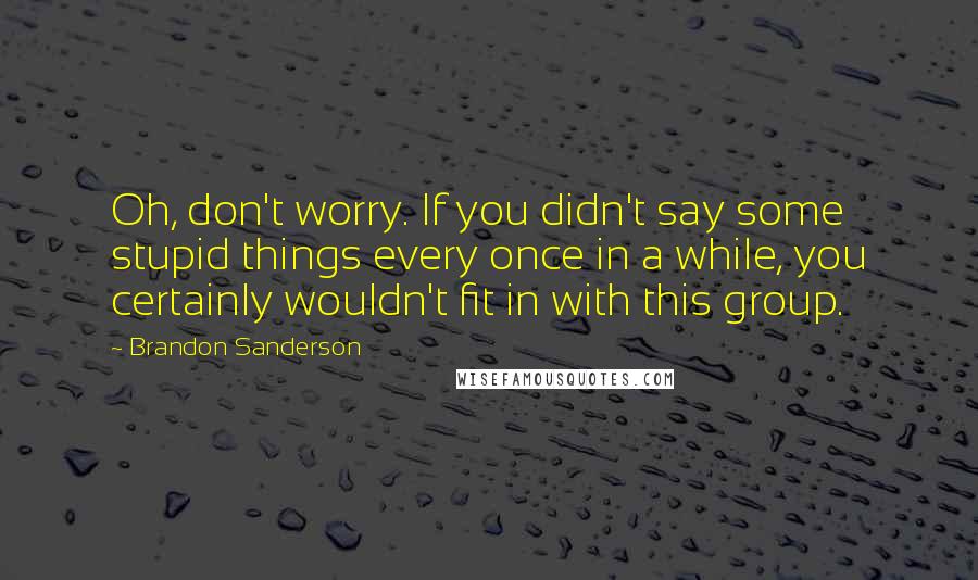 Brandon Sanderson Quotes: Oh, don't worry. If you didn't say some stupid things every once in a while, you certainly wouldn't fit in with this group.