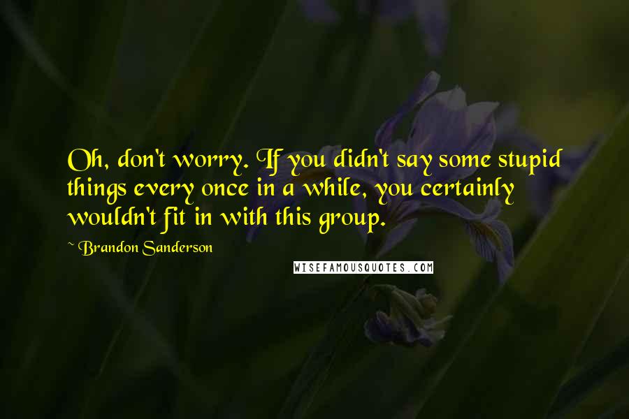 Brandon Sanderson Quotes: Oh, don't worry. If you didn't say some stupid things every once in a while, you certainly wouldn't fit in with this group.