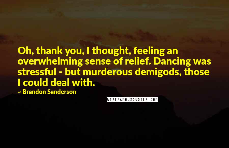 Brandon Sanderson Quotes: Oh, thank you, I thought, feeling an overwhelming sense of relief. Dancing was stressful - but murderous demigods, those I could deal with.