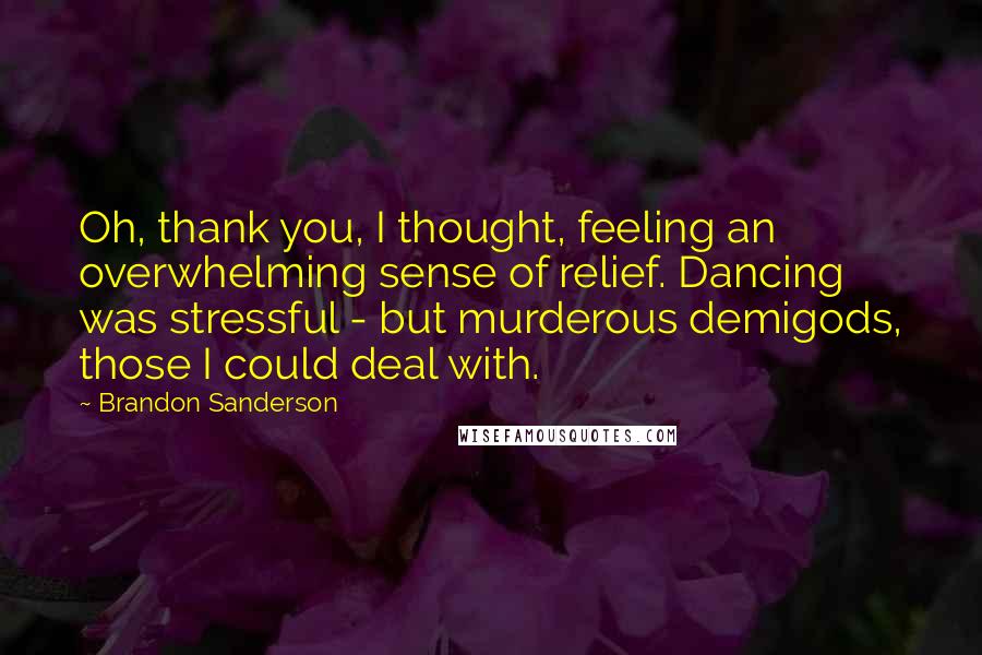 Brandon Sanderson Quotes: Oh, thank you, I thought, feeling an overwhelming sense of relief. Dancing was stressful - but murderous demigods, those I could deal with.