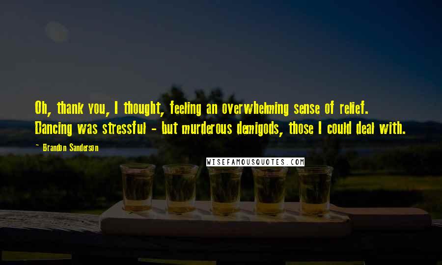 Brandon Sanderson Quotes: Oh, thank you, I thought, feeling an overwhelming sense of relief. Dancing was stressful - but murderous demigods, those I could deal with.