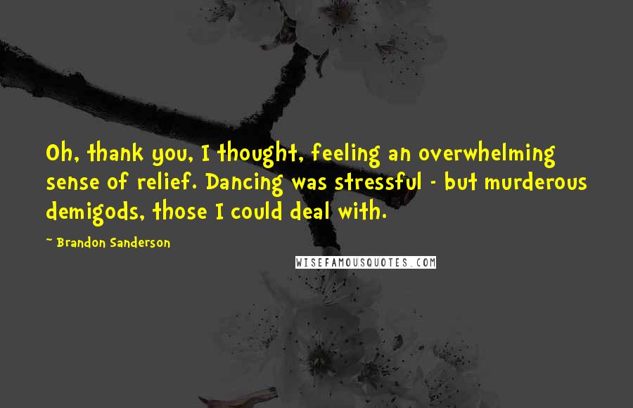 Brandon Sanderson Quotes: Oh, thank you, I thought, feeling an overwhelming sense of relief. Dancing was stressful - but murderous demigods, those I could deal with.