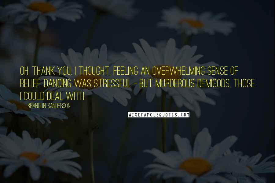 Brandon Sanderson Quotes: Oh, thank you, I thought, feeling an overwhelming sense of relief. Dancing was stressful - but murderous demigods, those I could deal with.