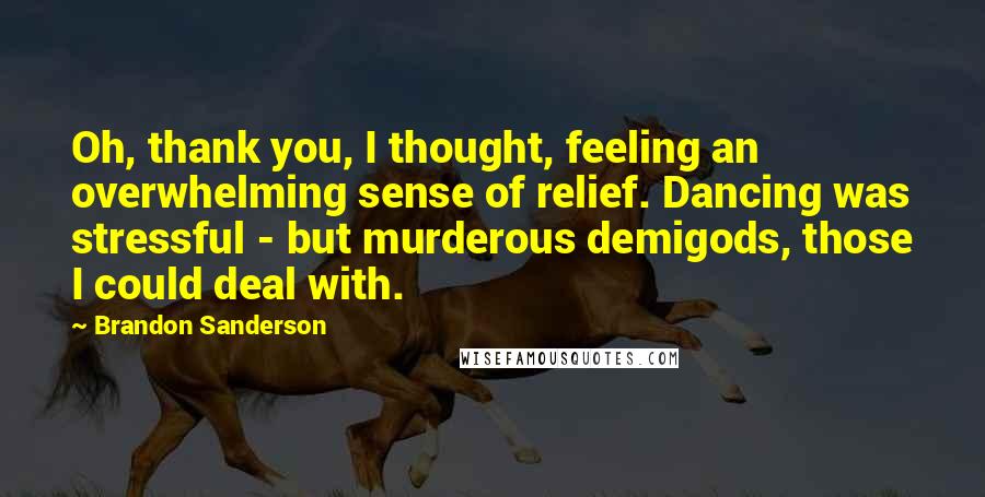 Brandon Sanderson Quotes: Oh, thank you, I thought, feeling an overwhelming sense of relief. Dancing was stressful - but murderous demigods, those I could deal with.