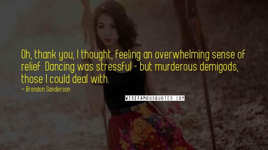 Brandon Sanderson Quotes: Oh, thank you, I thought, feeling an overwhelming sense of relief. Dancing was stressful - but murderous demigods, those I could deal with.