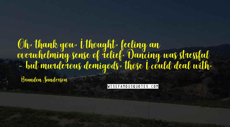 Brandon Sanderson Quotes: Oh, thank you, I thought, feeling an overwhelming sense of relief. Dancing was stressful - but murderous demigods, those I could deal with.