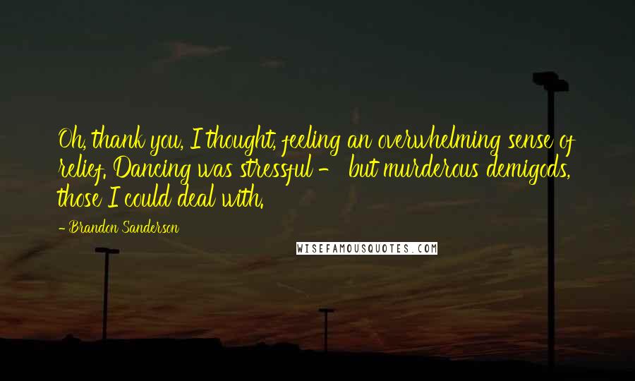 Brandon Sanderson Quotes: Oh, thank you, I thought, feeling an overwhelming sense of relief. Dancing was stressful - but murderous demigods, those I could deal with.