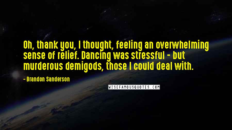 Brandon Sanderson Quotes: Oh, thank you, I thought, feeling an overwhelming sense of relief. Dancing was stressful - but murderous demigods, those I could deal with.