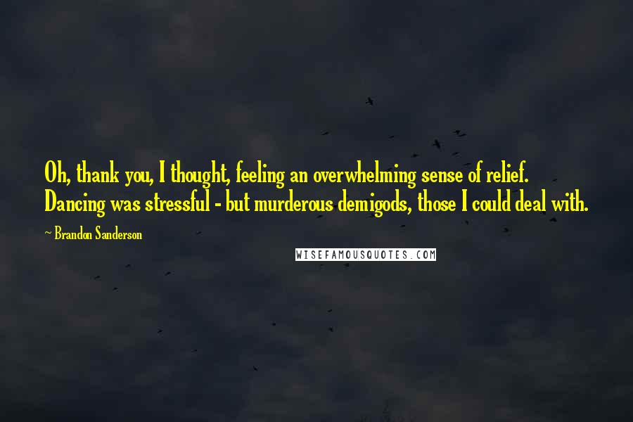 Brandon Sanderson Quotes: Oh, thank you, I thought, feeling an overwhelming sense of relief. Dancing was stressful - but murderous demigods, those I could deal with.