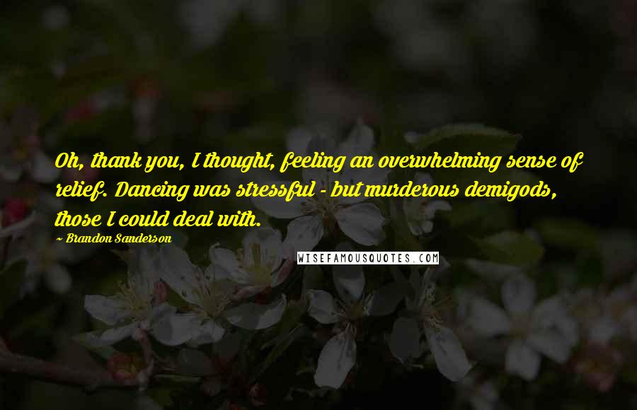 Brandon Sanderson Quotes: Oh, thank you, I thought, feeling an overwhelming sense of relief. Dancing was stressful - but murderous demigods, those I could deal with.