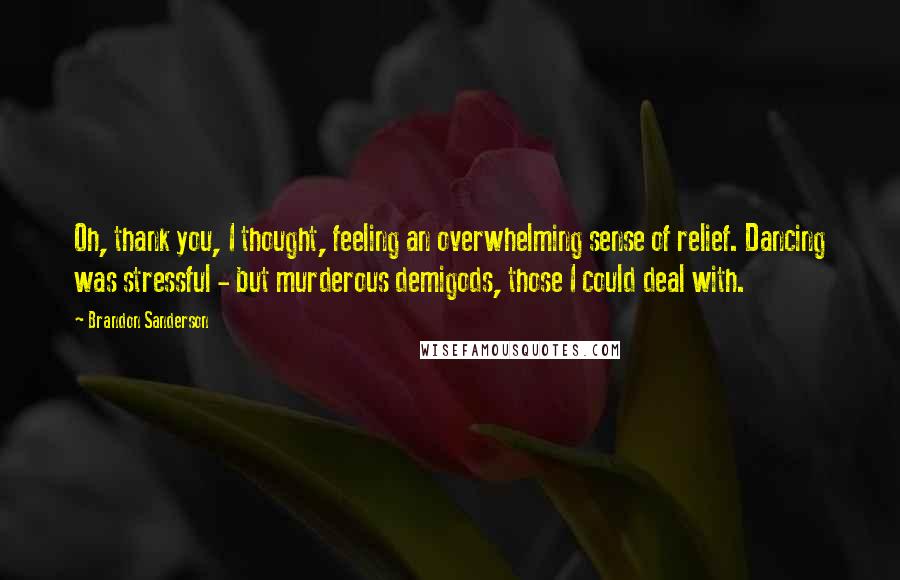 Brandon Sanderson Quotes: Oh, thank you, I thought, feeling an overwhelming sense of relief. Dancing was stressful - but murderous demigods, those I could deal with.