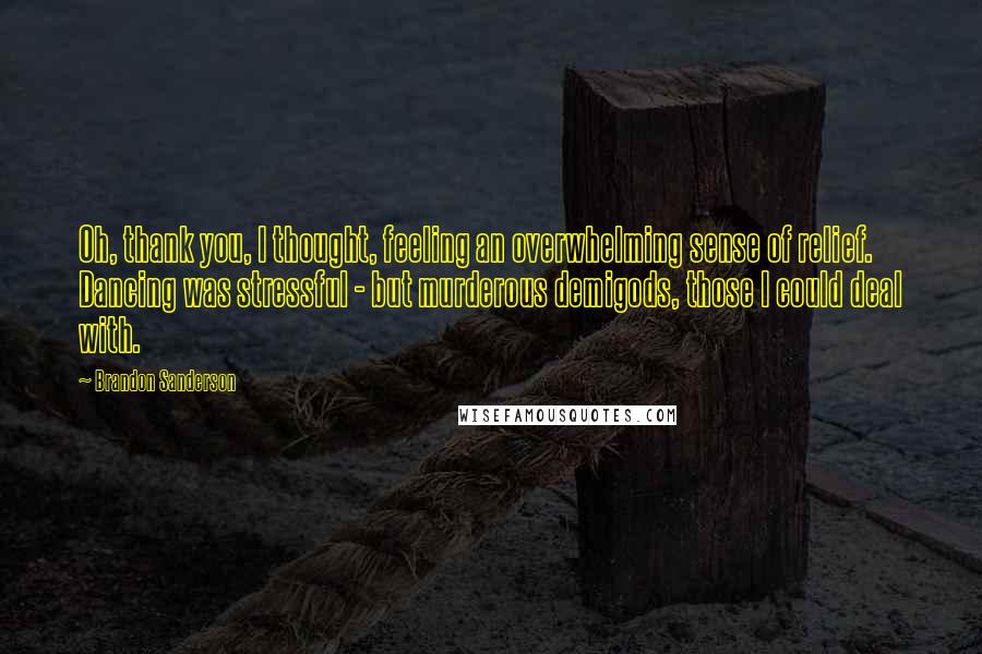 Brandon Sanderson Quotes: Oh, thank you, I thought, feeling an overwhelming sense of relief. Dancing was stressful - but murderous demigods, those I could deal with.