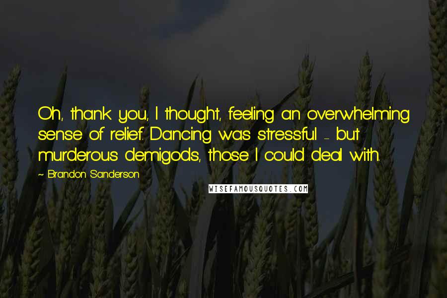 Brandon Sanderson Quotes: Oh, thank you, I thought, feeling an overwhelming sense of relief. Dancing was stressful - but murderous demigods, those I could deal with.