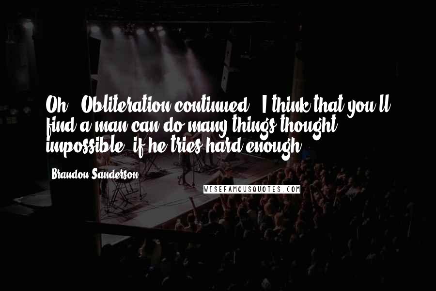 Brandon Sanderson Quotes: Oh," Obliteration continued, "I think that you'll find a man can do many things thought impossible, if he tries hard enough.