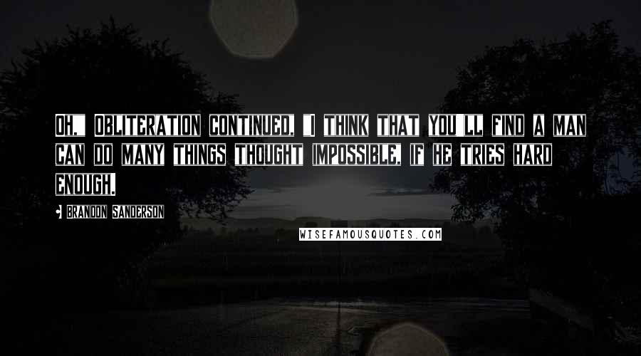 Brandon Sanderson Quotes: Oh," Obliteration continued, "I think that you'll find a man can do many things thought impossible, if he tries hard enough.