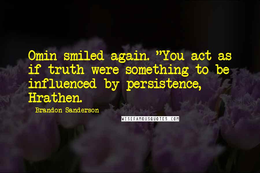 Brandon Sanderson Quotes: Omin smiled again. "You act as if truth were something to be influenced by persistence, Hrathen.