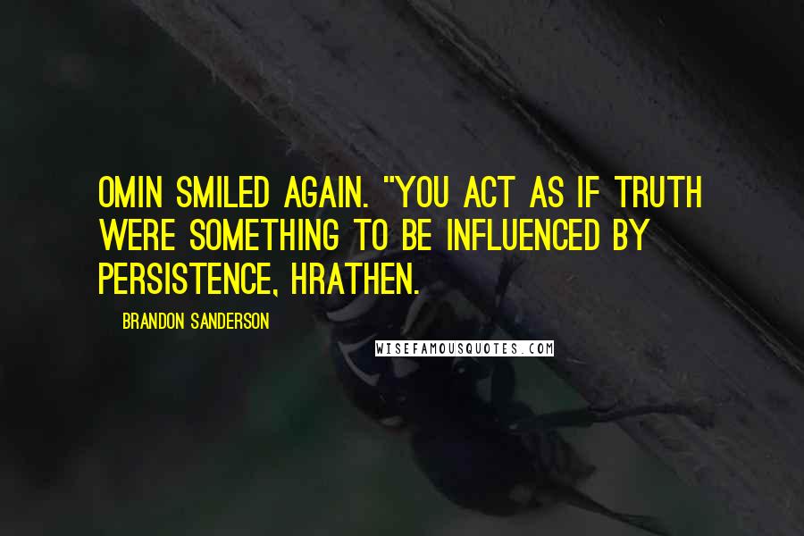 Brandon Sanderson Quotes: Omin smiled again. "You act as if truth were something to be influenced by persistence, Hrathen.