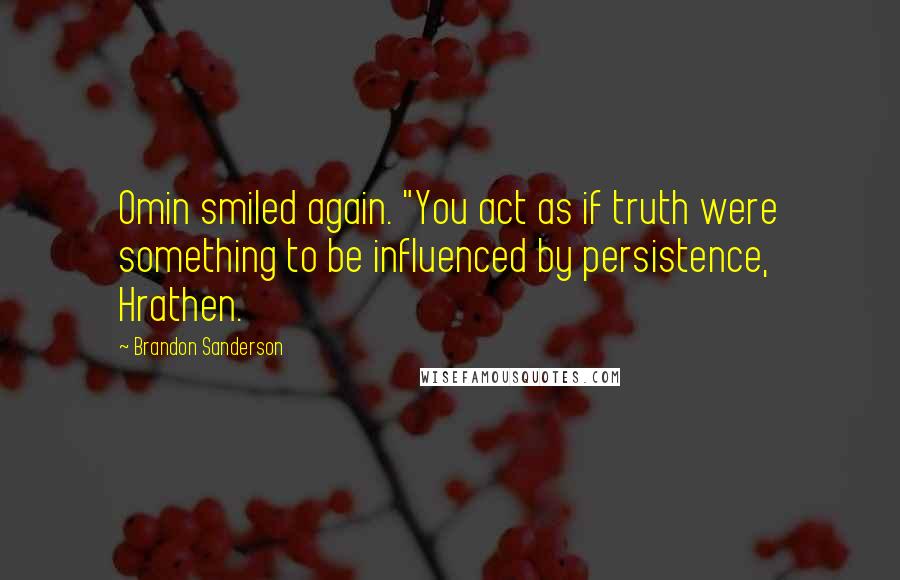 Brandon Sanderson Quotes: Omin smiled again. "You act as if truth were something to be influenced by persistence, Hrathen.