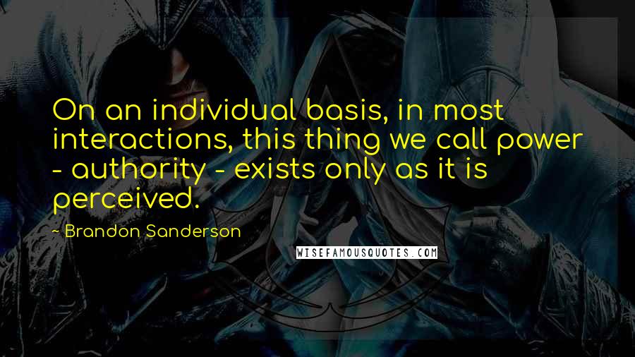 Brandon Sanderson Quotes: On an individual basis, in most interactions, this thing we call power - authority - exists only as it is perceived.