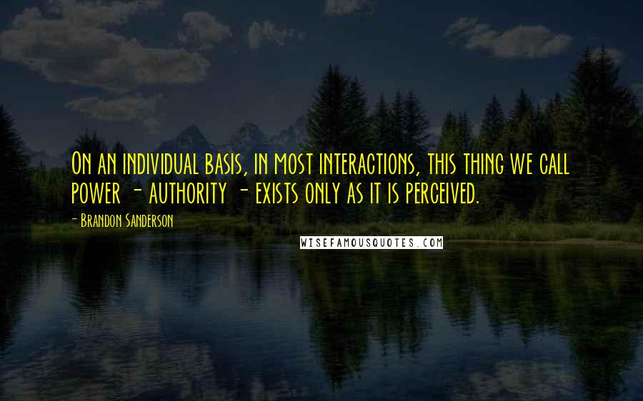 Brandon Sanderson Quotes: On an individual basis, in most interactions, this thing we call power - authority - exists only as it is perceived.