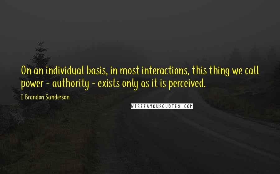 Brandon Sanderson Quotes: On an individual basis, in most interactions, this thing we call power - authority - exists only as it is perceived.