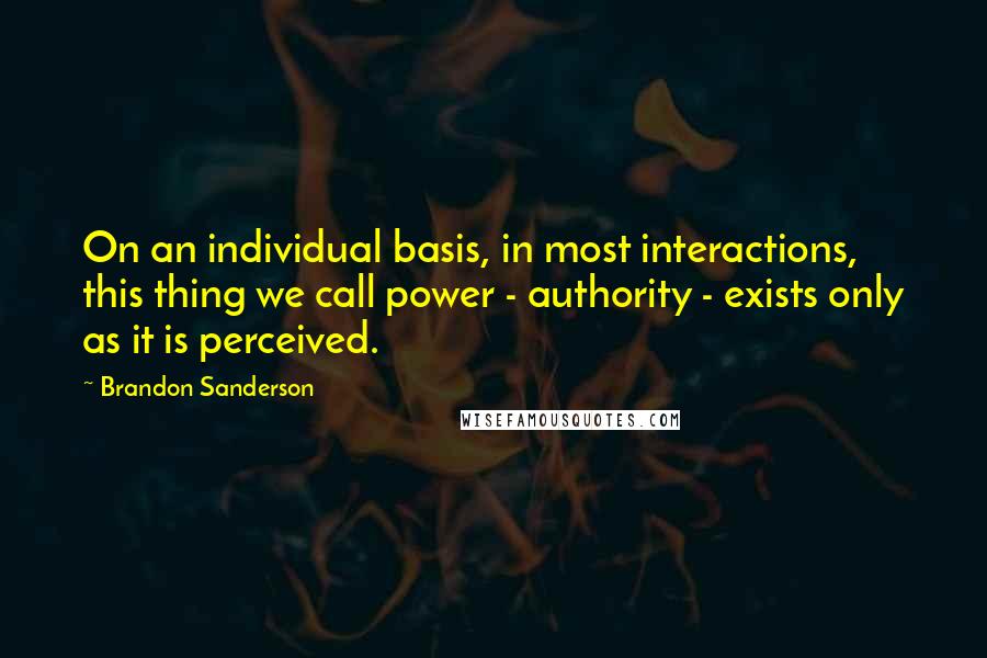 Brandon Sanderson Quotes: On an individual basis, in most interactions, this thing we call power - authority - exists only as it is perceived.