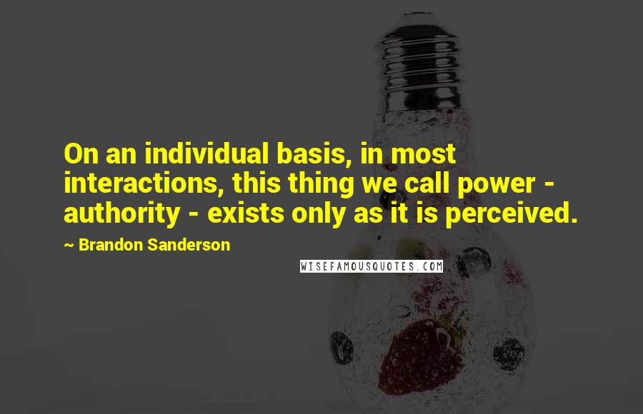 Brandon Sanderson Quotes: On an individual basis, in most interactions, this thing we call power - authority - exists only as it is perceived.