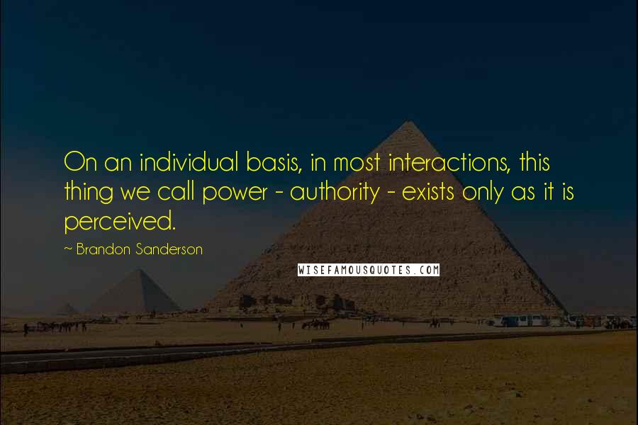 Brandon Sanderson Quotes: On an individual basis, in most interactions, this thing we call power - authority - exists only as it is perceived.