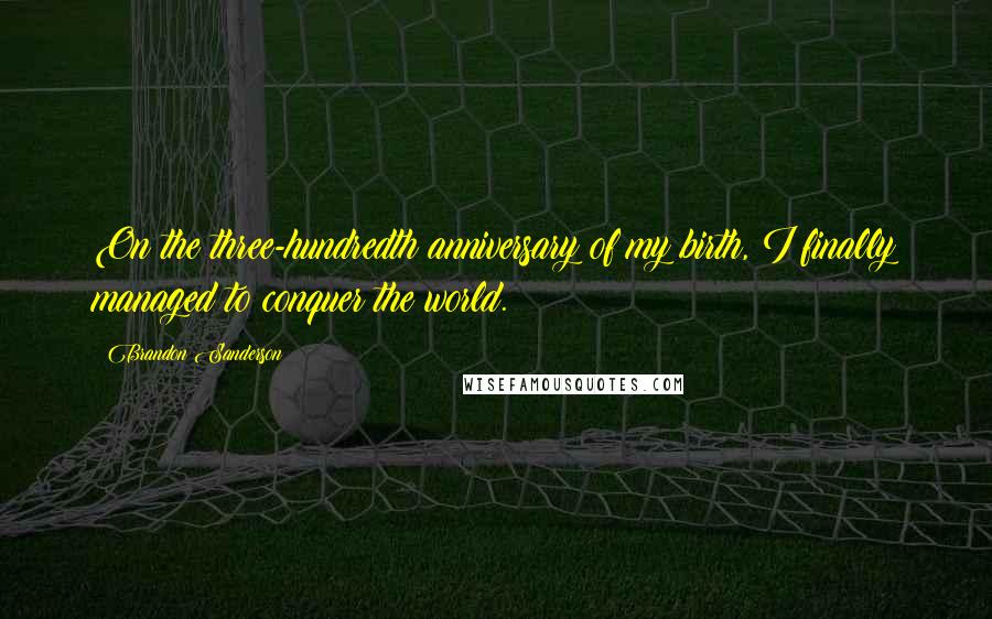 Brandon Sanderson Quotes: On the three-hundredth anniversary of my birth, I finally managed to conquer the world.
