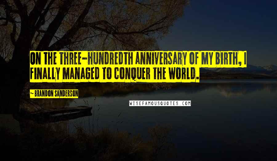 Brandon Sanderson Quotes: On the three-hundredth anniversary of my birth, I finally managed to conquer the world.