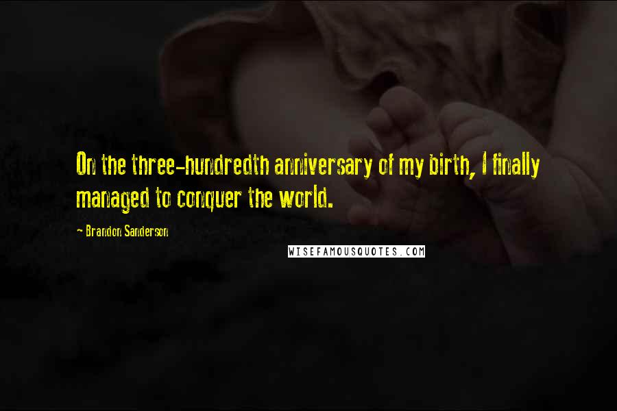 Brandon Sanderson Quotes: On the three-hundredth anniversary of my birth, I finally managed to conquer the world.