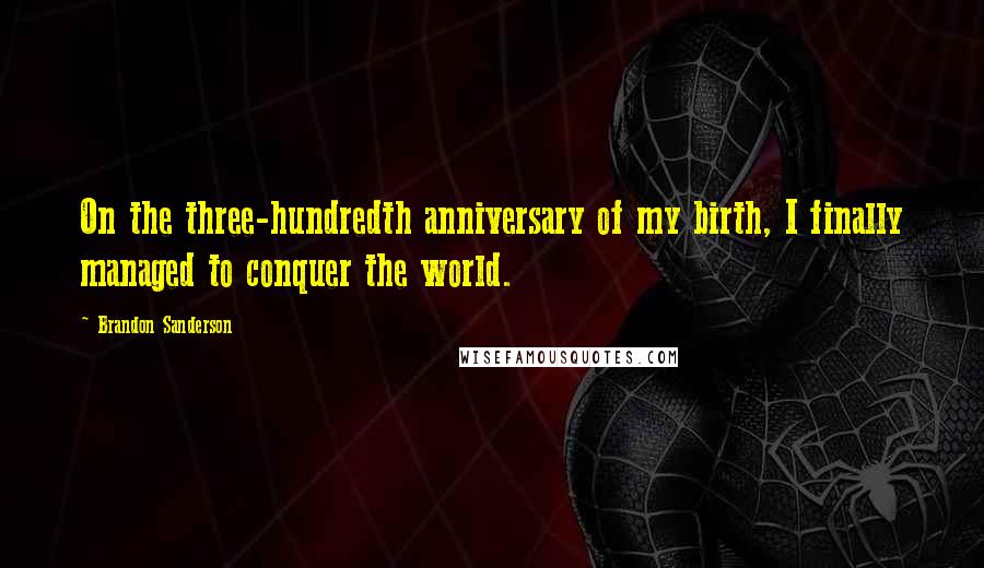 Brandon Sanderson Quotes: On the three-hundredth anniversary of my birth, I finally managed to conquer the world.