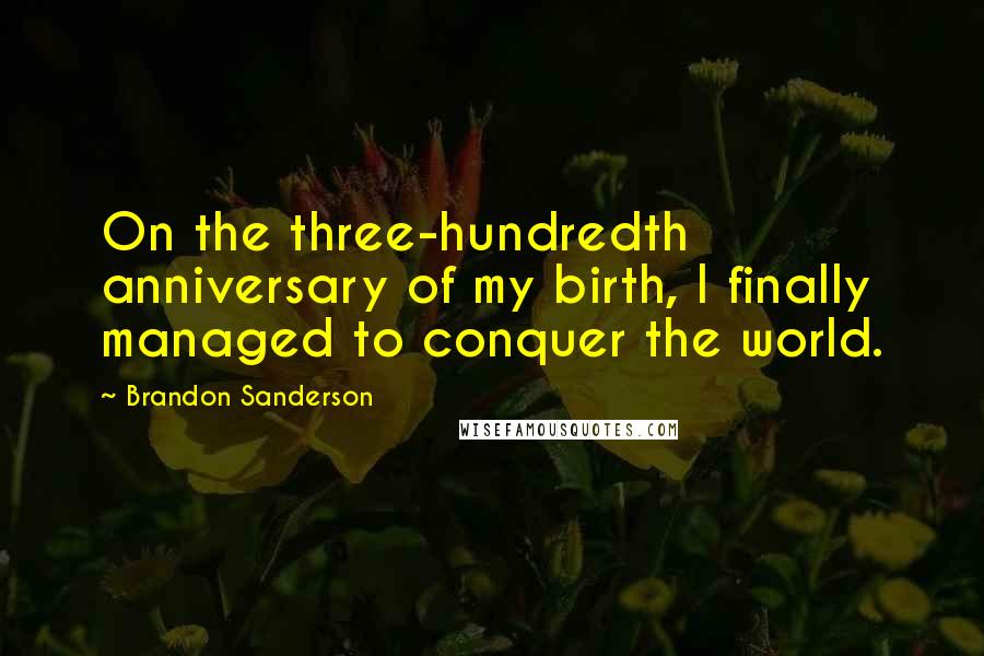 Brandon Sanderson Quotes: On the three-hundredth anniversary of my birth, I finally managed to conquer the world.